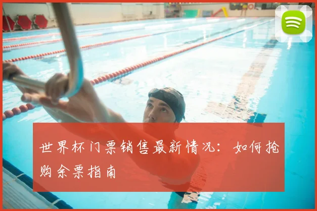 世界杯门票销售最新情况:如何抢购余票指南