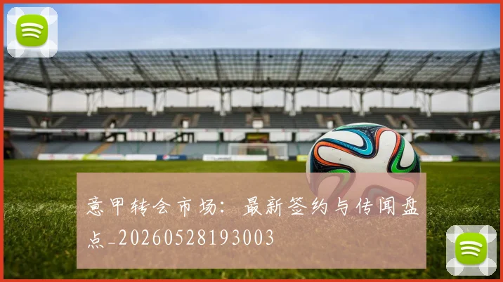 意甲转会市场:最新签约与传闻盘点_20260528193003