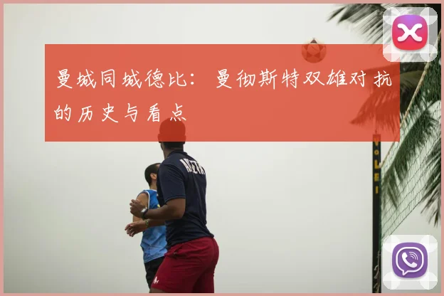 曼城同城德比:曼彻斯特双雄对抗的历史与看点