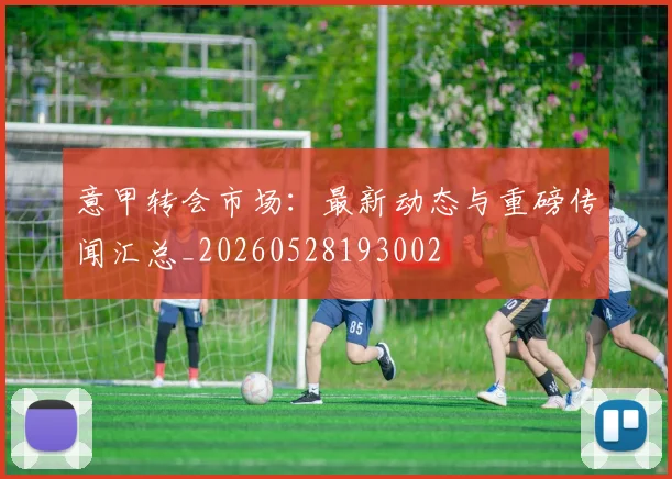 意甲转会市场:最新动态与重磅传闻汇总_20260528193002