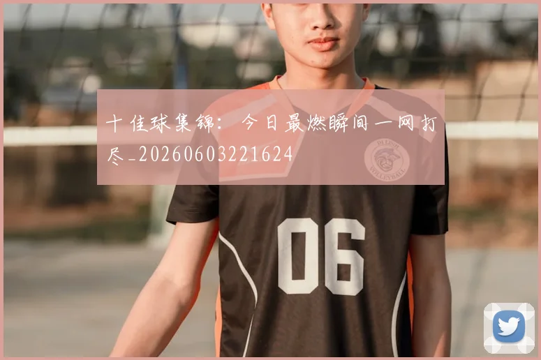 十佳球集锦:今日最燃瞬间一网打尽_20260603221624