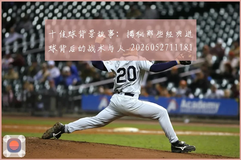 十佳球背景故事:揭秘那些经典进球背后的战术与人_20260527111811_20260609132445