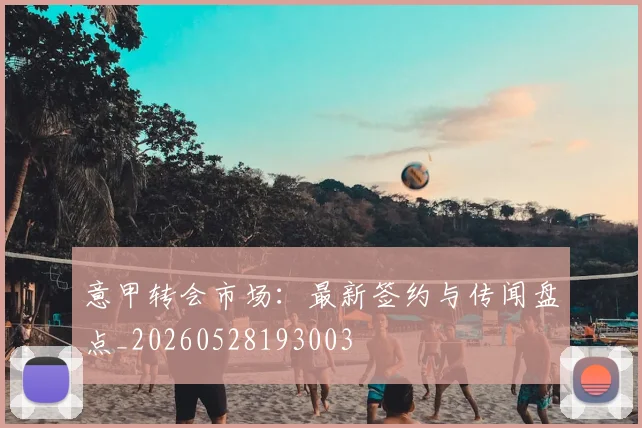 意甲转会市场:最新签约与传闻盘点_20260528193003