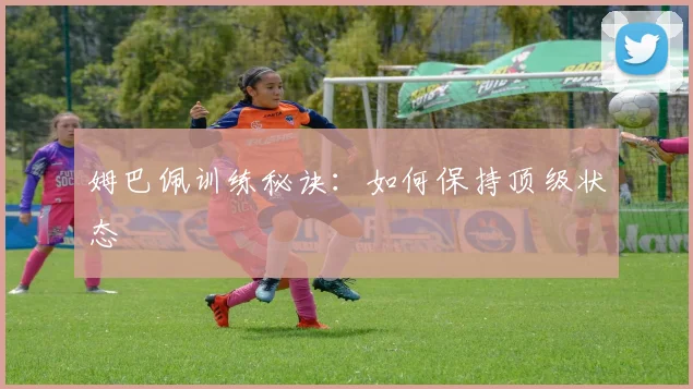 姆巴佩训练秘诀:如何保持顶级状态