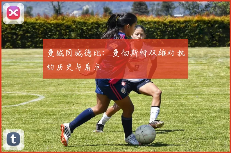 曼城同城德比:曼彻斯特双雄对抗的历史与看点